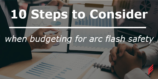 10 Steps to Consider When Budgeting for Arc Flash Safety