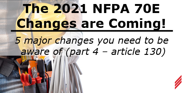 The 2021 NFPA 70E Changes are Coming! 5 Major Changes You Need to be Aware of (Part 4 – Article 130)