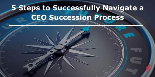 5 Steps to Successfully Navigate a CEO Succession Process