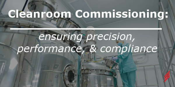 Cleanroom Commissioning: Ensuring Precision, Performance, & Compliance
