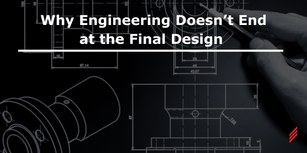 Why Engineering Doesn’t End at the Final Design 