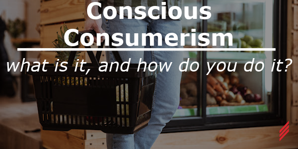 Conscious Consumerism: What is it, and How do You do it?